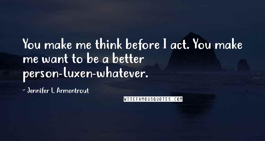 Jennifer L. Armentrout Quotes: You make me think before I act. You make me want to be a better person-Luxen-whatever.