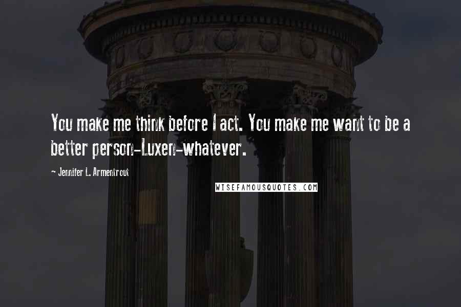 Jennifer L. Armentrout Quotes: You make me think before I act. You make me want to be a better person-Luxen-whatever.