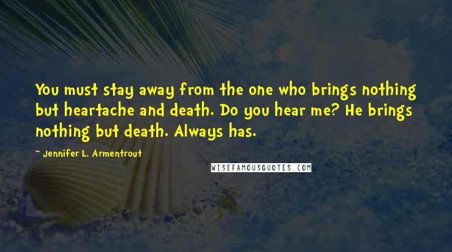 Jennifer L. Armentrout Quotes: You must stay away from the one who brings nothing but heartache and death. Do you hear me? He brings nothing but death. Always has.