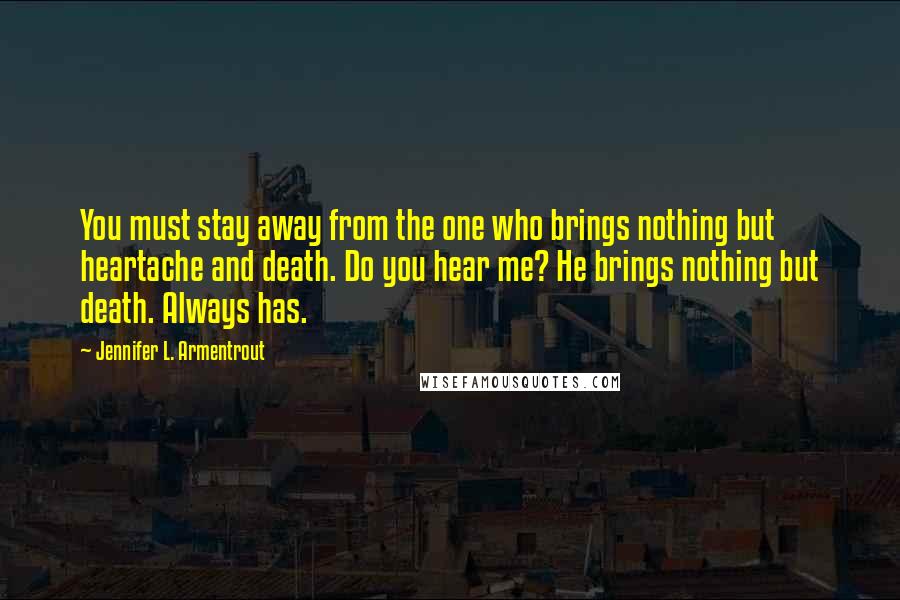 Jennifer L. Armentrout Quotes: You must stay away from the one who brings nothing but heartache and death. Do you hear me? He brings nothing but death. Always has.