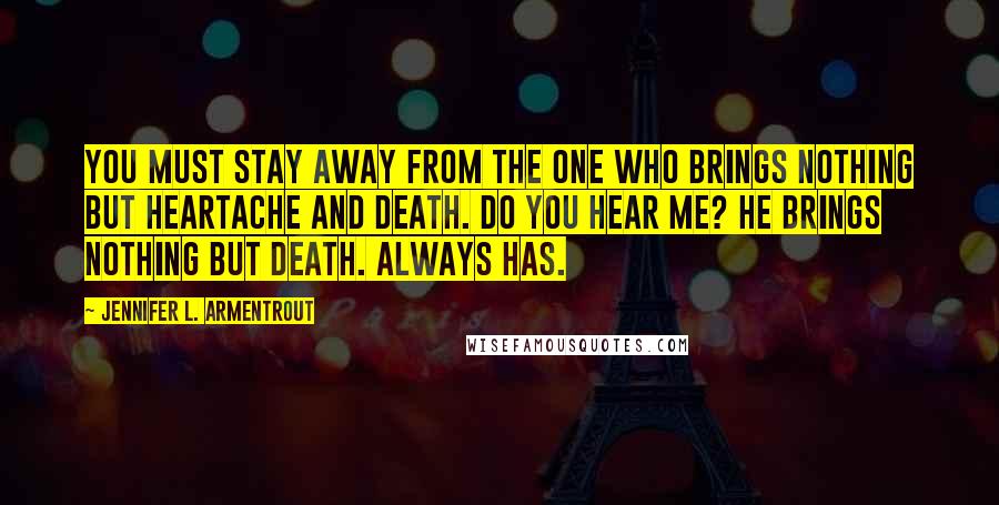 Jennifer L. Armentrout Quotes: You must stay away from the one who brings nothing but heartache and death. Do you hear me? He brings nothing but death. Always has.