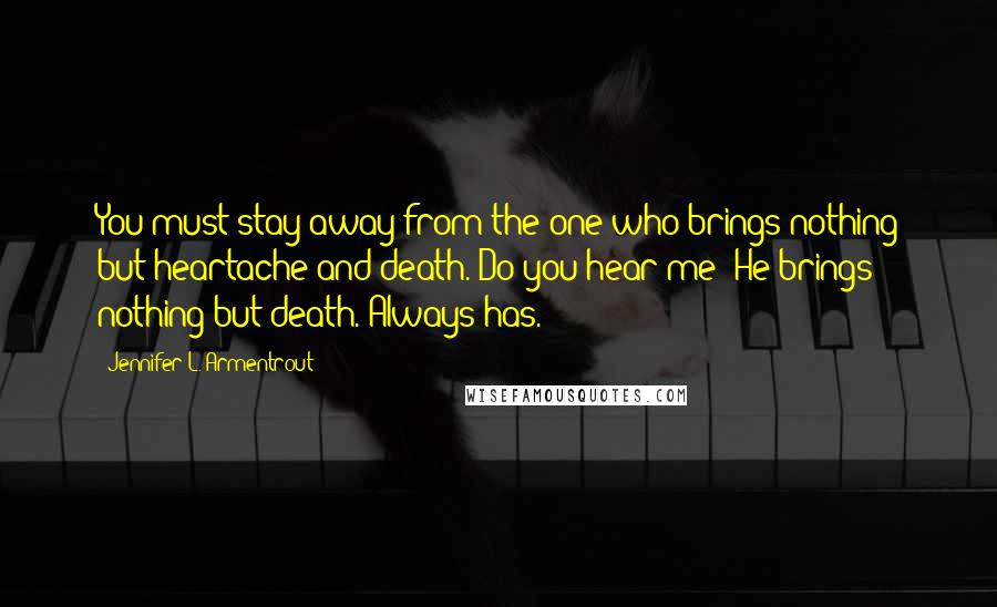 Jennifer L. Armentrout Quotes: You must stay away from the one who brings nothing but heartache and death. Do you hear me? He brings nothing but death. Always has.