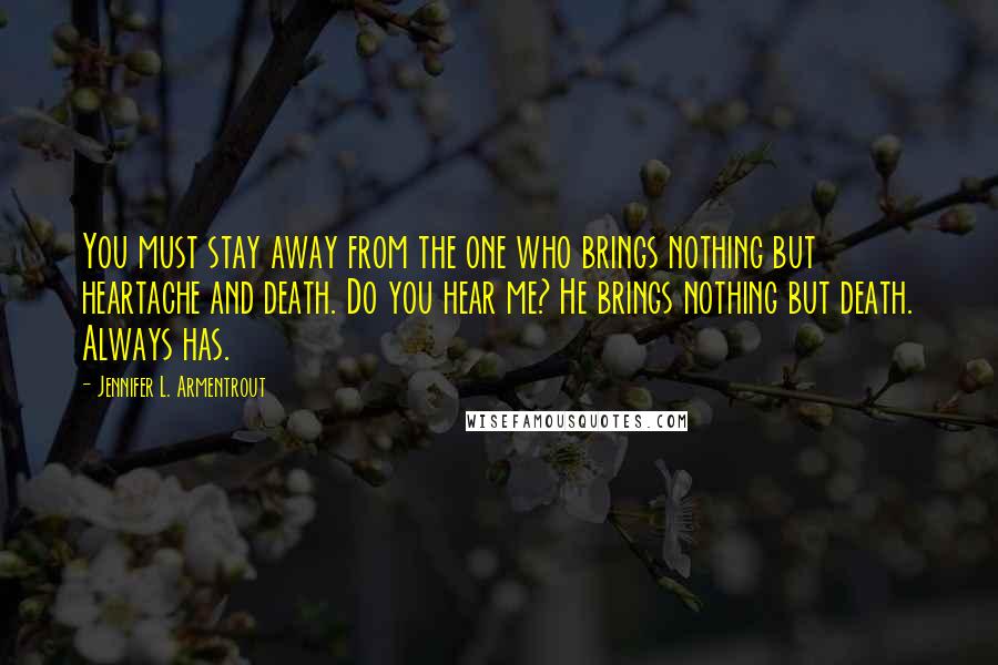 Jennifer L. Armentrout Quotes: You must stay away from the one who brings nothing but heartache and death. Do you hear me? He brings nothing but death. Always has.