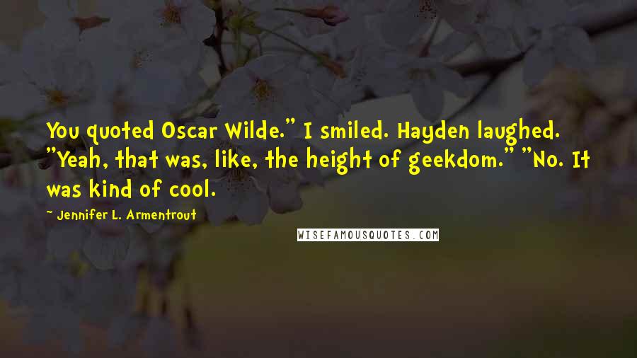 Jennifer L. Armentrout Quotes: You quoted Oscar Wilde." I smiled. Hayden laughed. "Yeah, that was, like, the height of geekdom." "No. It was kind of cool.
