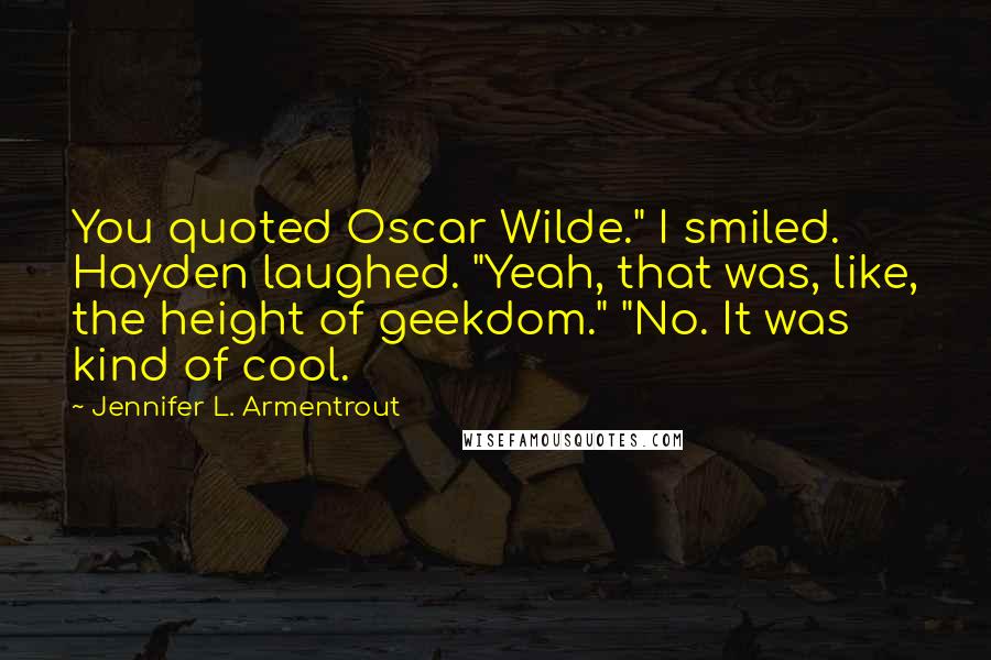 Jennifer L. Armentrout Quotes: You quoted Oscar Wilde." I smiled. Hayden laughed. "Yeah, that was, like, the height of geekdom." "No. It was kind of cool.