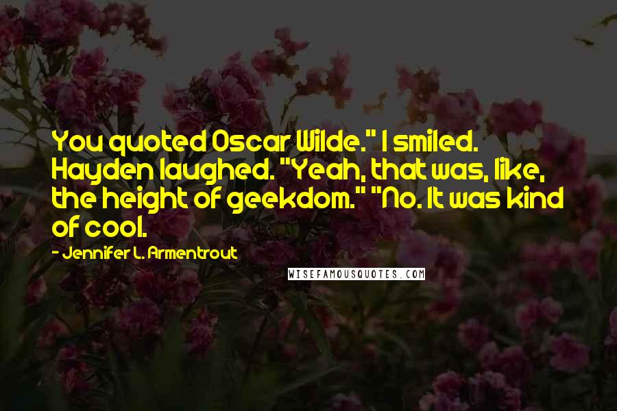 Jennifer L. Armentrout Quotes: You quoted Oscar Wilde." I smiled. Hayden laughed. "Yeah, that was, like, the height of geekdom." "No. It was kind of cool.