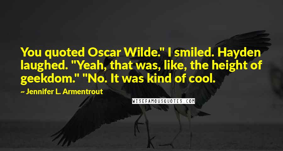 Jennifer L. Armentrout Quotes: You quoted Oscar Wilde." I smiled. Hayden laughed. "Yeah, that was, like, the height of geekdom." "No. It was kind of cool.