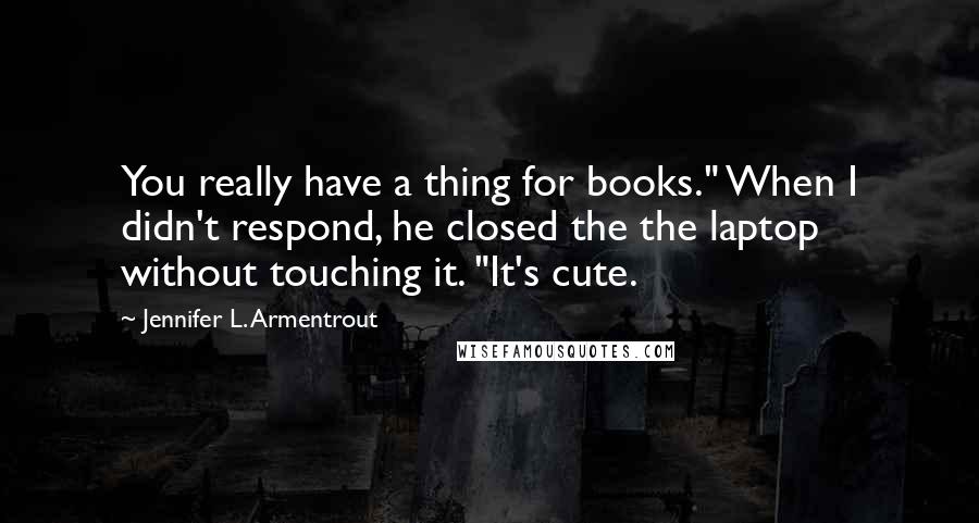 Jennifer L. Armentrout Quotes: You really have a thing for books." When I didn't respond, he closed the the laptop without touching it. "It's cute.