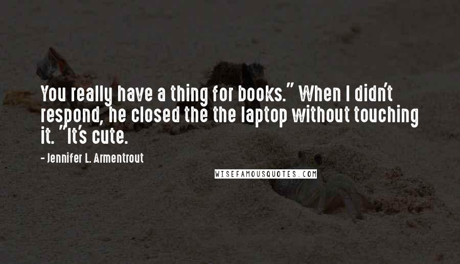 Jennifer L. Armentrout Quotes: You really have a thing for books." When I didn't respond, he closed the the laptop without touching it. "It's cute.