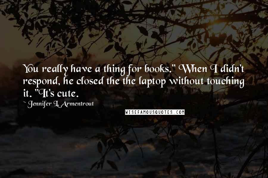 Jennifer L. Armentrout Quotes: You really have a thing for books." When I didn't respond, he closed the the laptop without touching it. "It's cute.