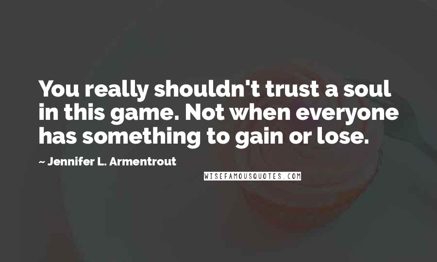 Jennifer L. Armentrout Quotes: You really shouldn't trust a soul in this game. Not when everyone has something to gain or lose.