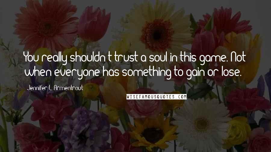 Jennifer L. Armentrout Quotes: You really shouldn't trust a soul in this game. Not when everyone has something to gain or lose.