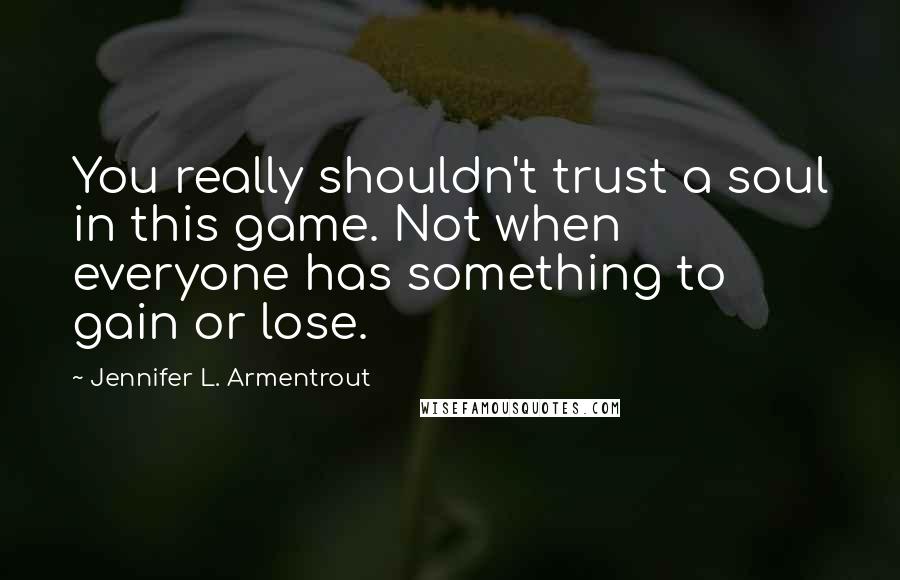 Jennifer L. Armentrout Quotes: You really shouldn't trust a soul in this game. Not when everyone has something to gain or lose.