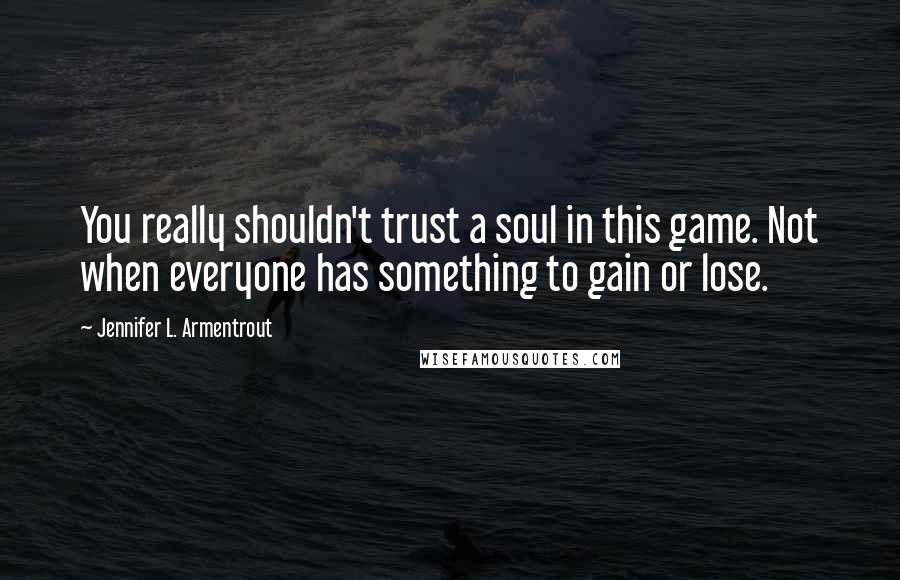 Jennifer L. Armentrout Quotes: You really shouldn't trust a soul in this game. Not when everyone has something to gain or lose.