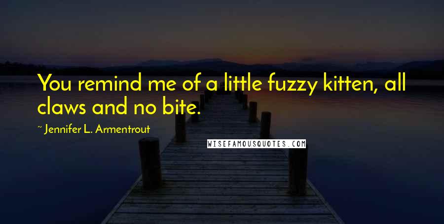 Jennifer L. Armentrout Quotes: You remind me of a little fuzzy kitten, all claws and no bite.