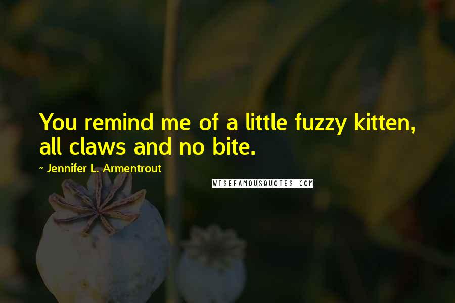 Jennifer L. Armentrout Quotes: You remind me of a little fuzzy kitten, all claws and no bite.