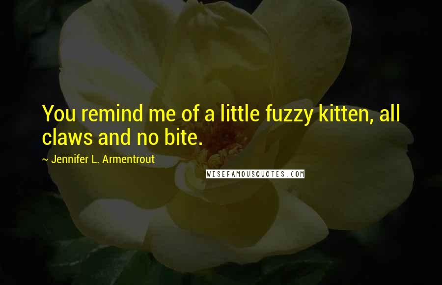 Jennifer L. Armentrout Quotes: You remind me of a little fuzzy kitten, all claws and no bite.