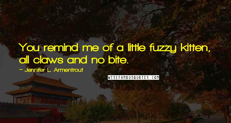 Jennifer L. Armentrout Quotes: You remind me of a little fuzzy kitten, all claws and no bite.