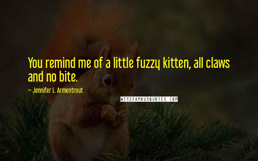 Jennifer L. Armentrout Quotes: You remind me of a little fuzzy kitten, all claws and no bite.