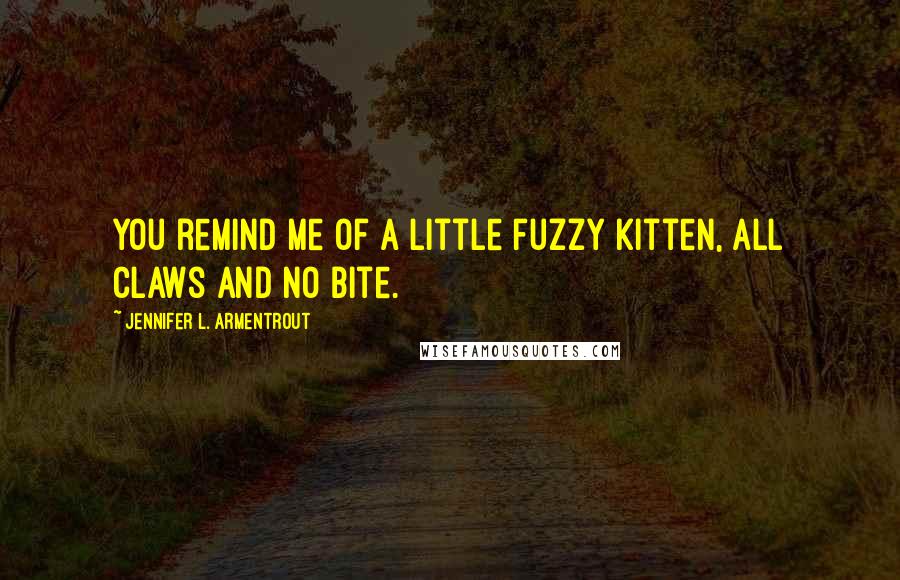 Jennifer L. Armentrout Quotes: You remind me of a little fuzzy kitten, all claws and no bite.