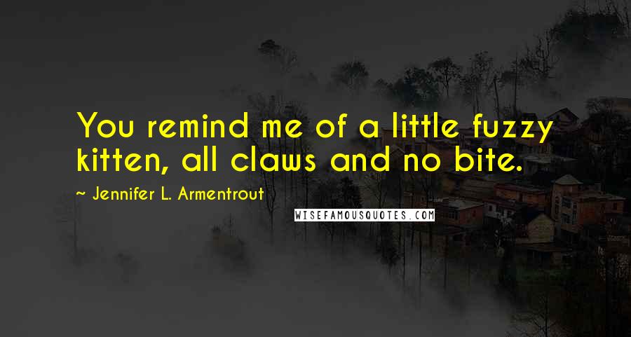 Jennifer L. Armentrout Quotes: You remind me of a little fuzzy kitten, all claws and no bite.