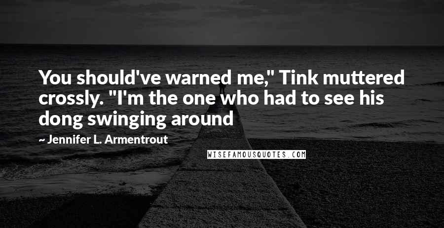 Jennifer L. Armentrout Quotes: You should've warned me," Tink muttered crossly. "I'm the one who had to see his dong swinging around