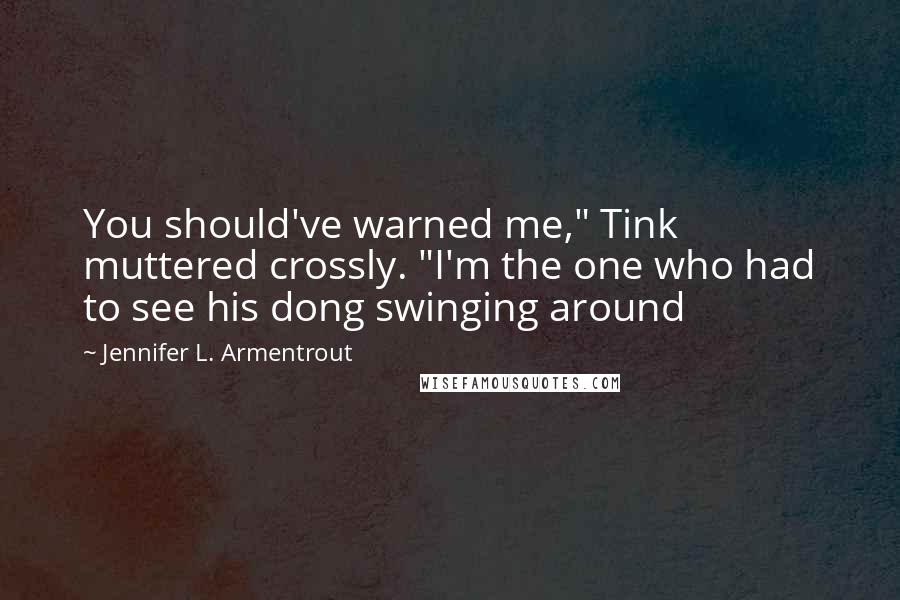 Jennifer L. Armentrout Quotes: You should've warned me," Tink muttered crossly. "I'm the one who had to see his dong swinging around
