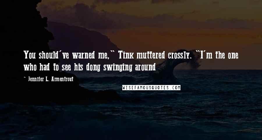 Jennifer L. Armentrout Quotes: You should've warned me," Tink muttered crossly. "I'm the one who had to see his dong swinging around