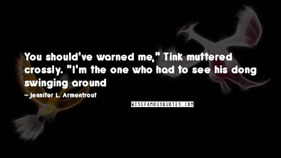 Jennifer L. Armentrout Quotes: You should've warned me," Tink muttered crossly. "I'm the one who had to see his dong swinging around