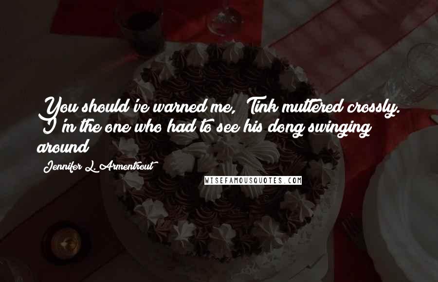 Jennifer L. Armentrout Quotes: You should've warned me," Tink muttered crossly. "I'm the one who had to see his dong swinging around