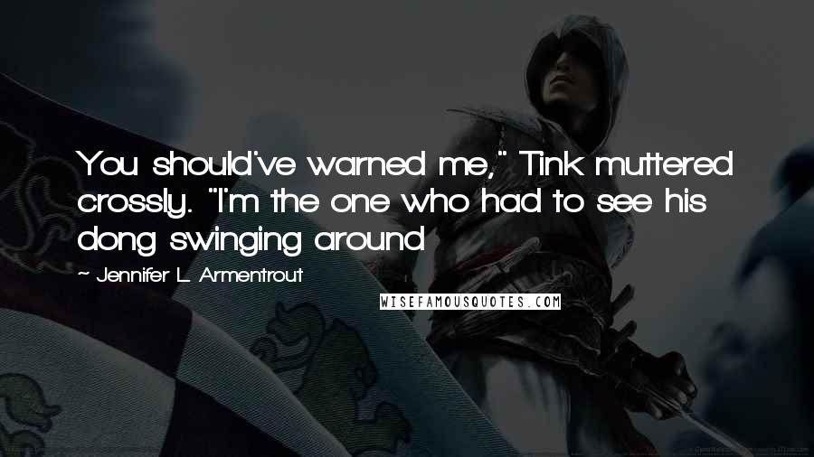 Jennifer L. Armentrout Quotes: You should've warned me," Tink muttered crossly. "I'm the one who had to see his dong swinging around