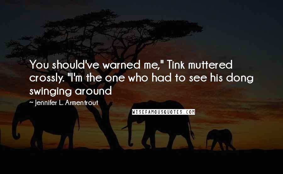 Jennifer L. Armentrout Quotes: You should've warned me," Tink muttered crossly. "I'm the one who had to see his dong swinging around