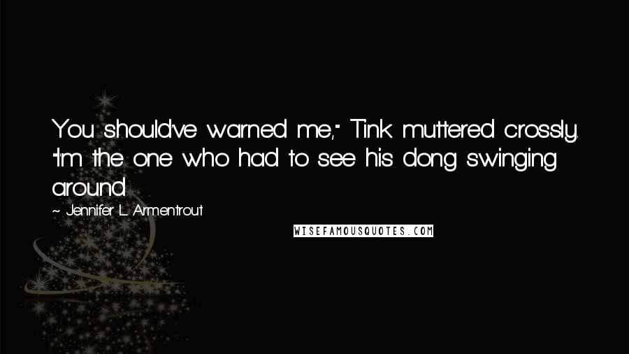 Jennifer L. Armentrout Quotes: You should've warned me," Tink muttered crossly. "I'm the one who had to see his dong swinging around