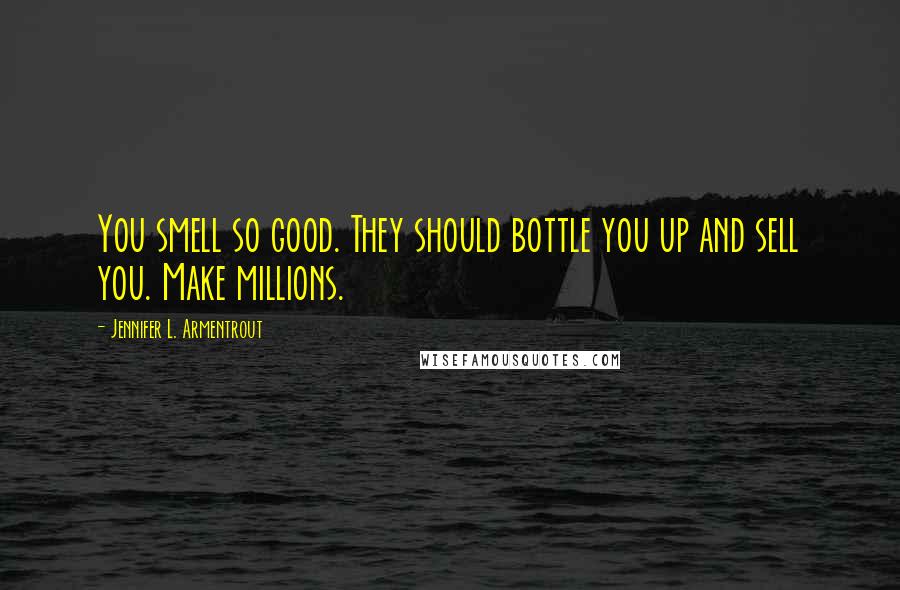 Jennifer L. Armentrout Quotes: You smell so good. They should bottle you up and sell you. Make millions.