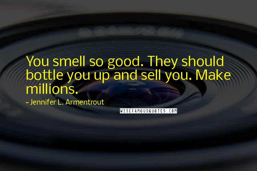 Jennifer L. Armentrout Quotes: You smell so good. They should bottle you up and sell you. Make millions.