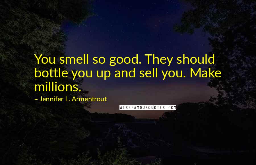 Jennifer L. Armentrout Quotes: You smell so good. They should bottle you up and sell you. Make millions.
