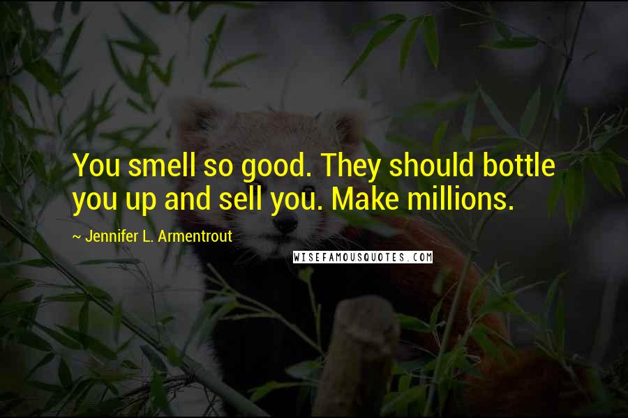 Jennifer L. Armentrout Quotes: You smell so good. They should bottle you up and sell you. Make millions.