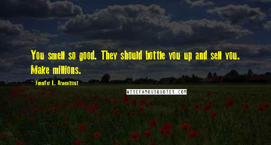 Jennifer L. Armentrout Quotes: You smell so good. They should bottle you up and sell you. Make millions.