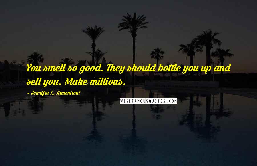 Jennifer L. Armentrout Quotes: You smell so good. They should bottle you up and sell you. Make millions.