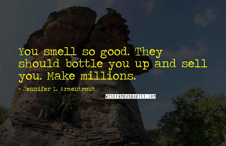 Jennifer L. Armentrout Quotes: You smell so good. They should bottle you up and sell you. Make millions.