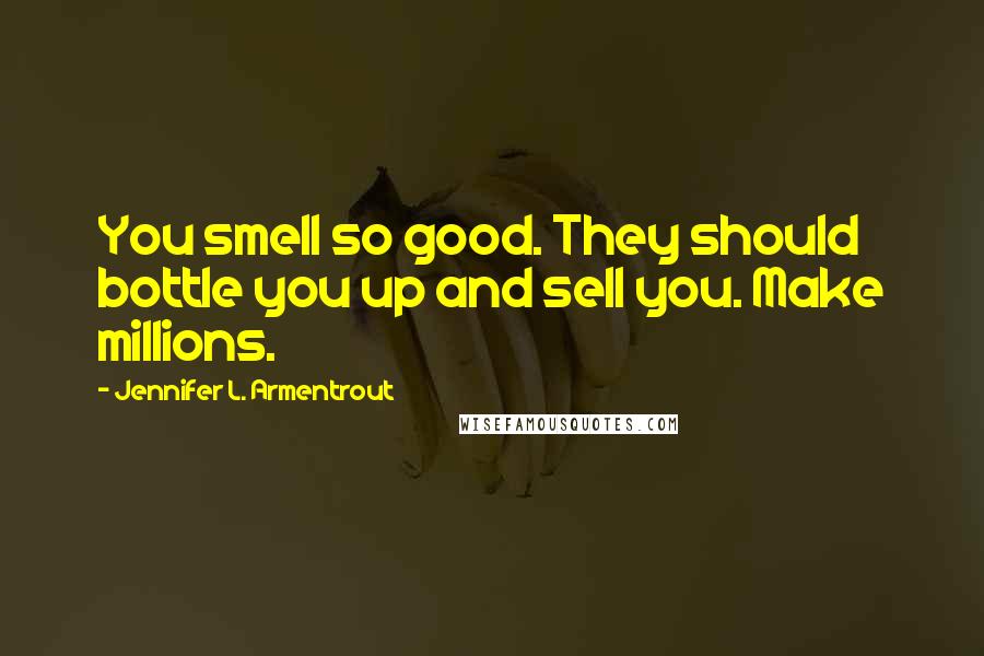 Jennifer L. Armentrout Quotes: You smell so good. They should bottle you up and sell you. Make millions.