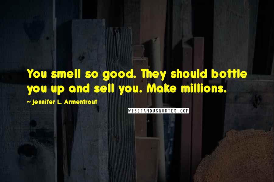 Jennifer L. Armentrout Quotes: You smell so good. They should bottle you up and sell you. Make millions.