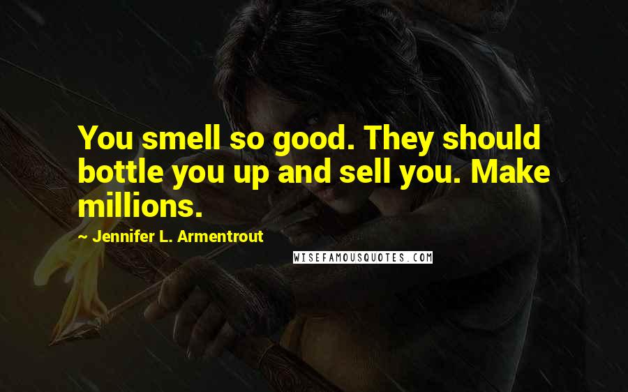 Jennifer L. Armentrout Quotes: You smell so good. They should bottle you up and sell you. Make millions.
