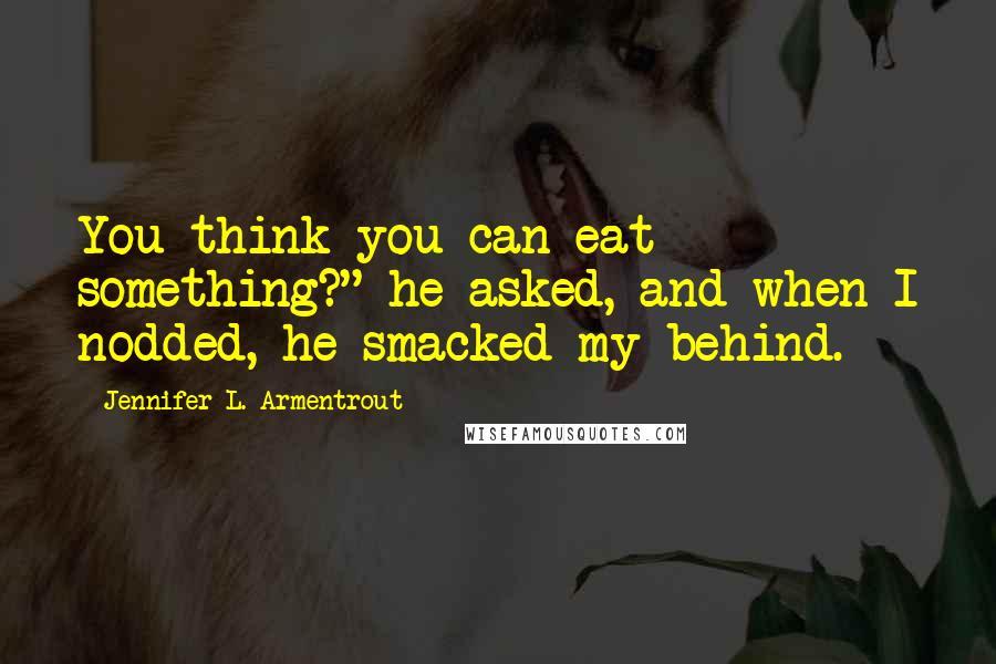 Jennifer L. Armentrout Quotes: You think you can eat something?" he asked, and when I nodded, he smacked my behind.