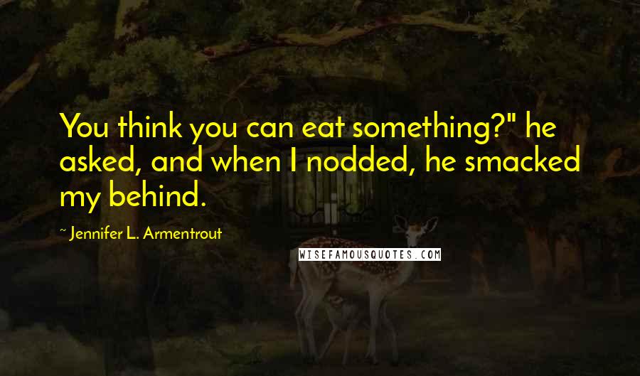 Jennifer L. Armentrout Quotes: You think you can eat something?" he asked, and when I nodded, he smacked my behind.