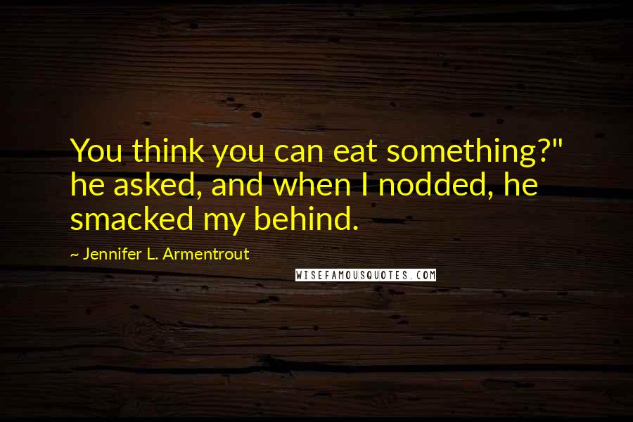 Jennifer L. Armentrout Quotes: You think you can eat something?" he asked, and when I nodded, he smacked my behind.
