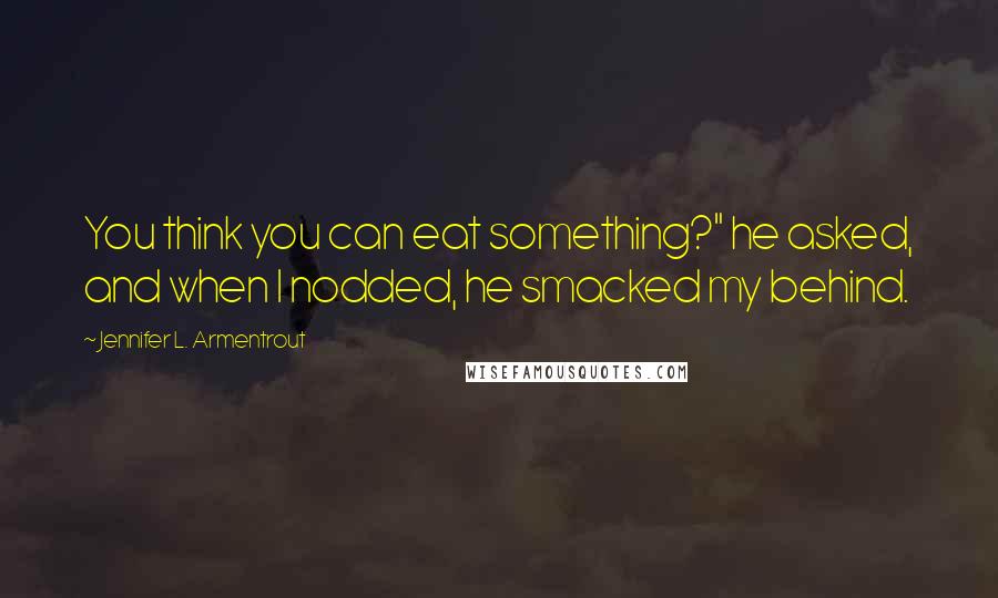 Jennifer L. Armentrout Quotes: You think you can eat something?" he asked, and when I nodded, he smacked my behind.