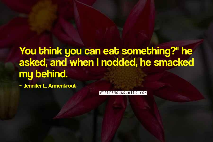 Jennifer L. Armentrout Quotes: You think you can eat something?" he asked, and when I nodded, he smacked my behind.