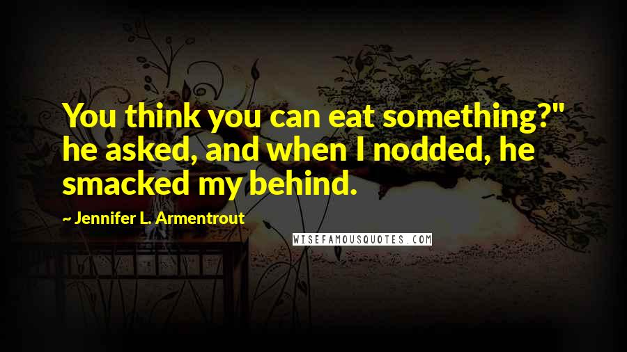 Jennifer L. Armentrout Quotes: You think you can eat something?" he asked, and when I nodded, he smacked my behind.