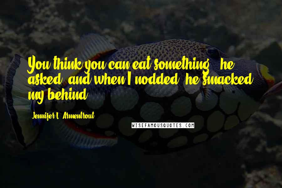 Jennifer L. Armentrout Quotes: You think you can eat something?" he asked, and when I nodded, he smacked my behind.